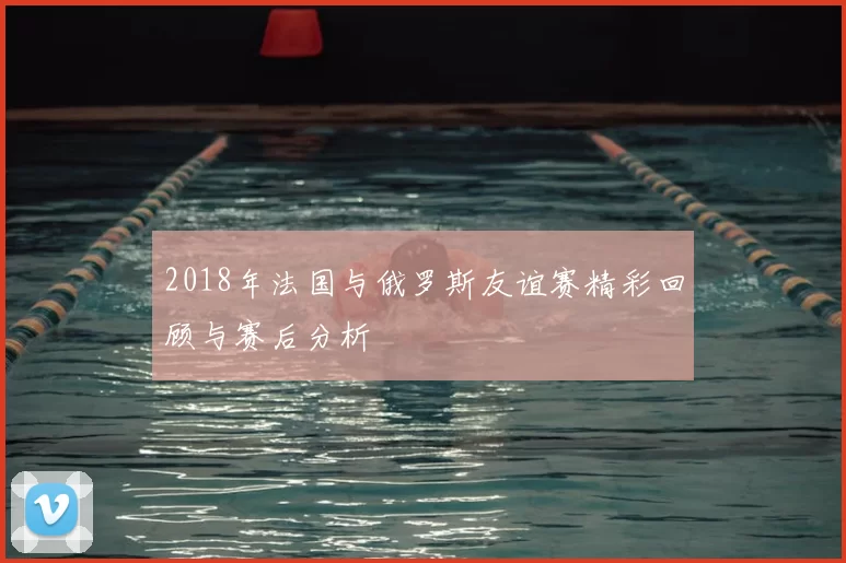 2018年法国与俄罗斯友谊赛精彩回顾与赛后分析