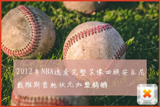 2012年NBA选秀完整录像回顾安东尼戴维斯首轮状元加盟鹈鹕