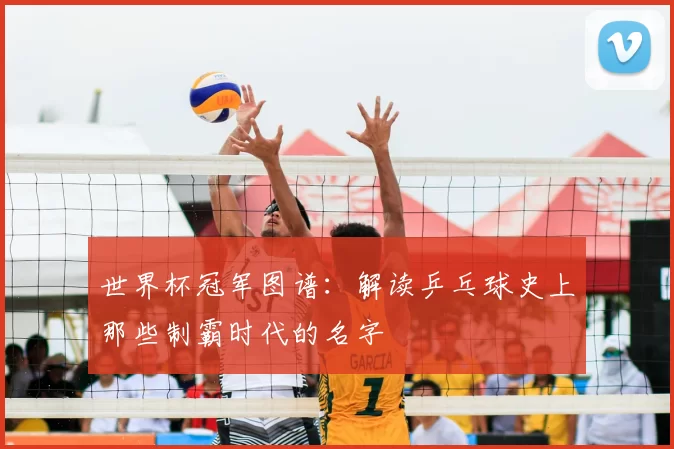 世界杯冠军图谱：解读乒乓球史上那些制霸时代的名字