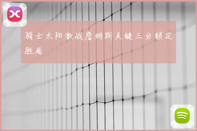 骑士太阳激战詹姆斯关键三分锁定胜局
