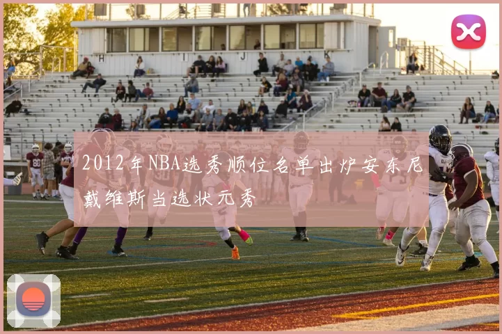 2012年NBA选秀顺位名单出炉安东尼戴维斯当选状元秀