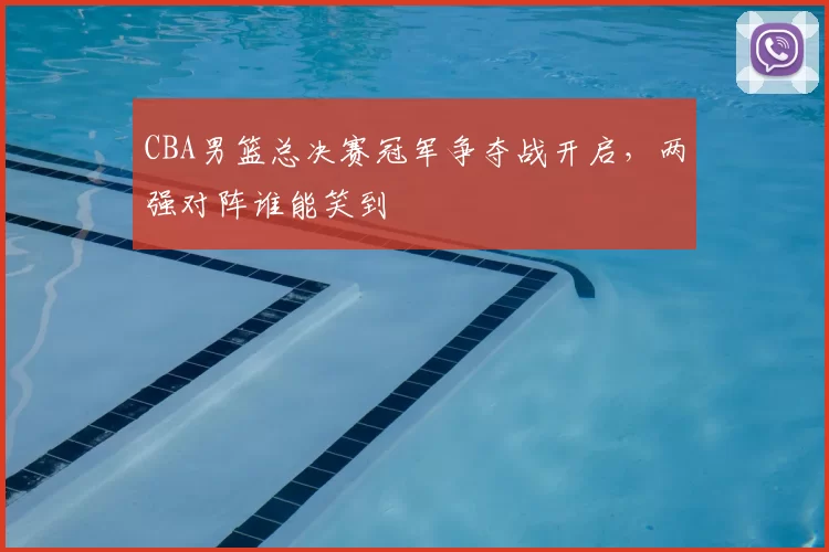 CBA男篮总决赛冠军争夺战开启，两强对阵谁能笑到