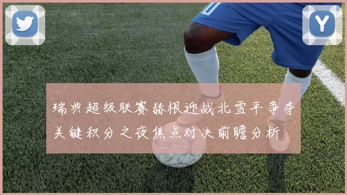 瑞典超级联赛赫根迎战北雪平争夺关键积分之夜焦点对决前瞻分析