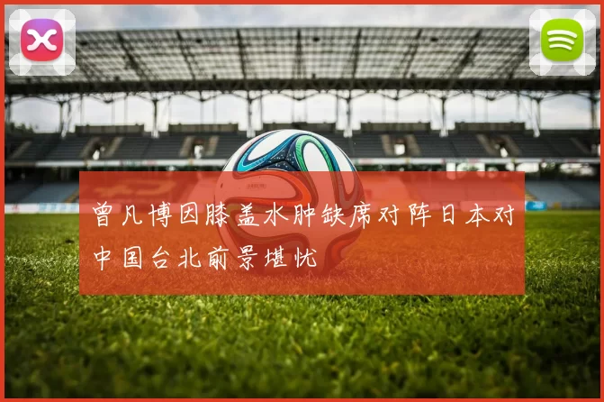 曾凡博因膝盖水肿缺席对阵日本对中国台北前景堪忧