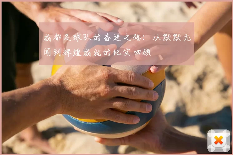 成都足球队的奋进之路：从默默无闻到辉煌成就的纪实回顾