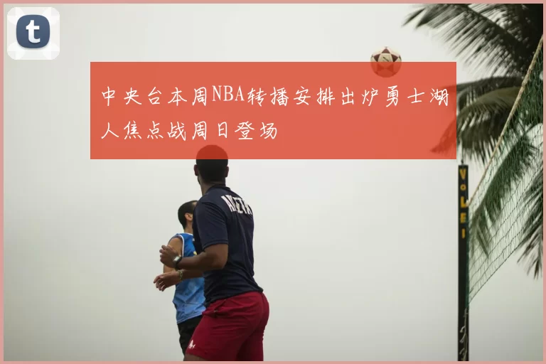 中央台本周NBA转播安排出炉勇士湖人焦点战周日登场