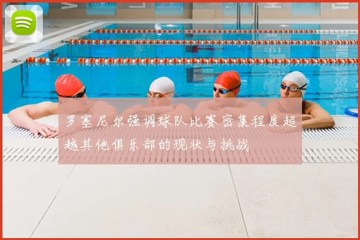 罗塞尼尔强调球队比赛密集程度超越其他俱乐部的现状与挑战