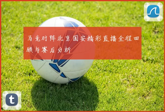 马竞对阵北京国安精彩直播全程回顾与赛后分析