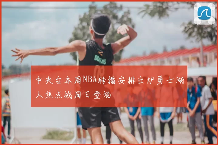 中央台本周NBA转播安排出炉勇士湖人焦点战周日登场