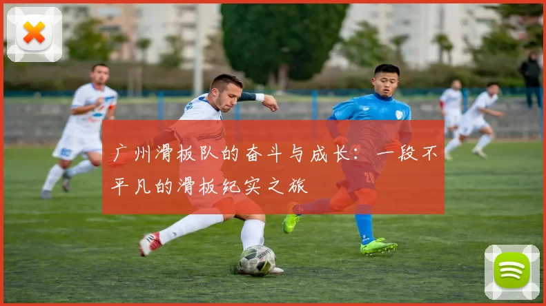 广州滑板队的奋斗与成长：一段不平凡的滑板纪实之旅