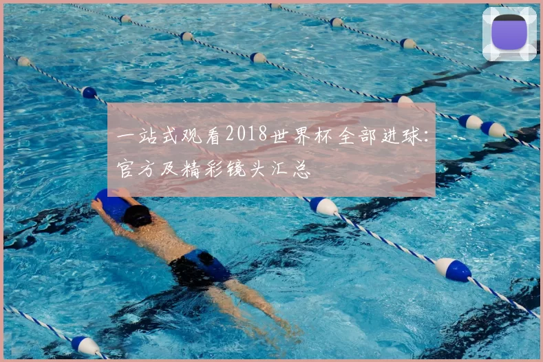 一站式观看2018世界杯全部进球:官方及精彩镜头汇总