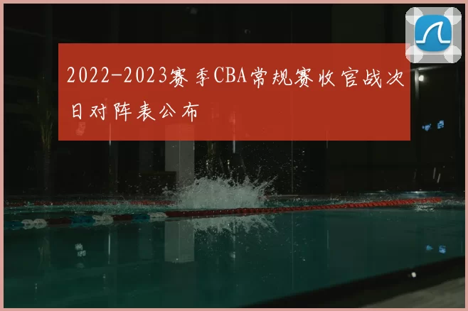 2022-2023赛季CBA常规赛收官战次日对阵表公布