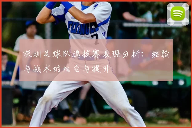 深圳足球队选拔赛表现分析：经验与战术的结合与提升