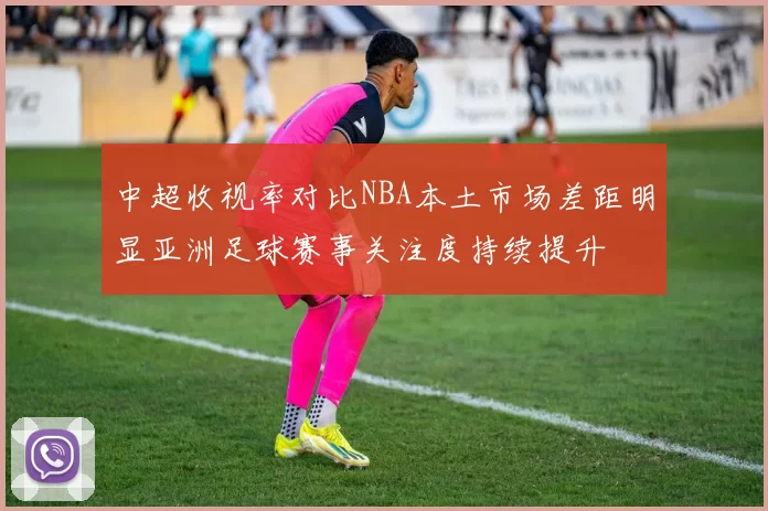 中超收视率对比NBA本土市场差距明显亚洲足球赛事关注度持续提升