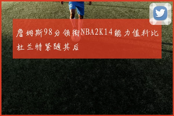 詹姆斯98分领衔NBA2K14能力值科比杜兰特紧随其后