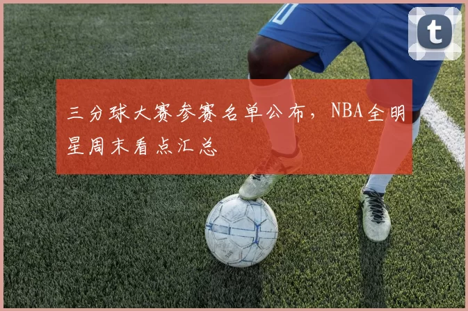 三分球大赛参赛名单公布，NBA全明星周末看点汇总