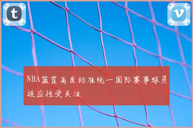 NBA篮筐高度标准统一国际赛事球员适应性受关注