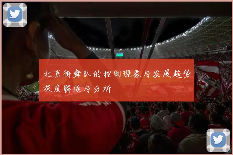 北京街舞队的控制现象与发展趋势深度解读与分析