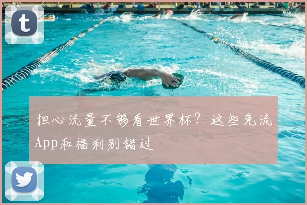 担心流量不够看世界杯？这些免流App和福利别错过