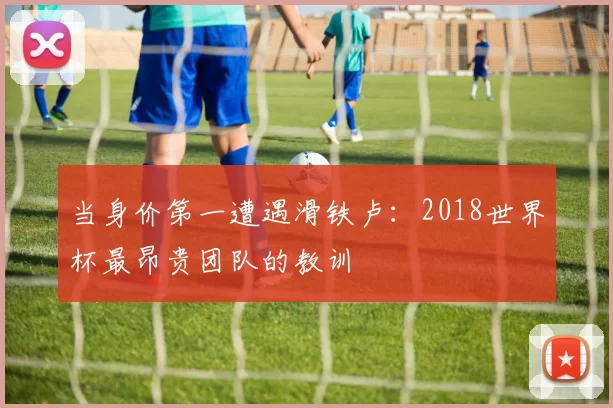 当身价第一遭遇滑铁卢:2018世界杯最昂贵团队的教训