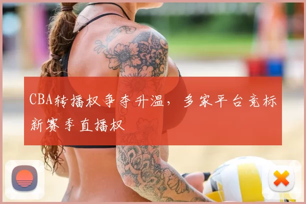 CBA转播权争夺升温，多家平台竞标新赛季直播权
