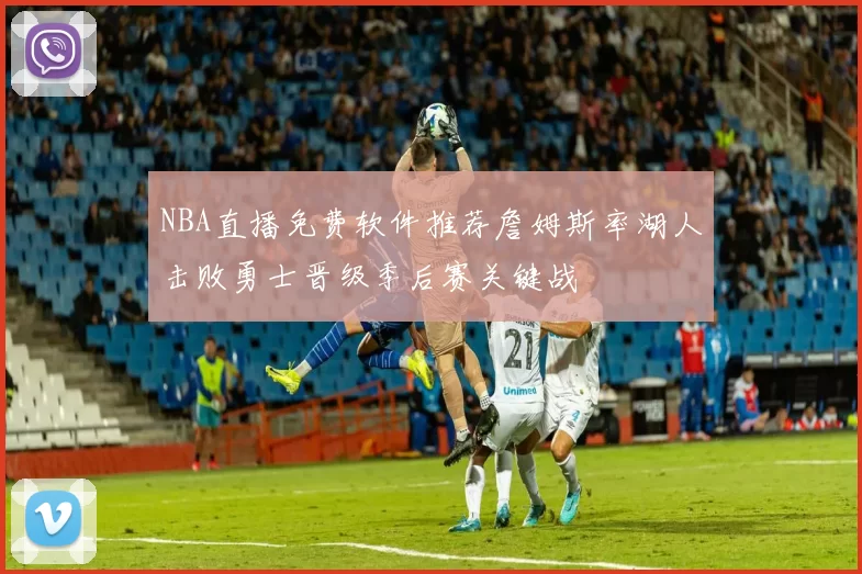NBA直播免费软件推荐詹姆斯率湖人击败勇士晋级季后赛关键战