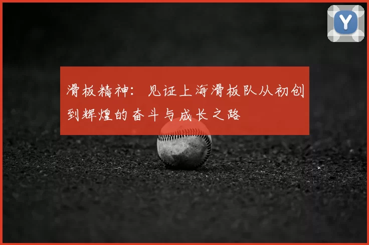 滑板精神：见证上海滑板队从初创到辉煌的奋斗与成长之路