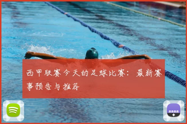 西甲联赛今天的足球比赛：最新赛事预告与推荐