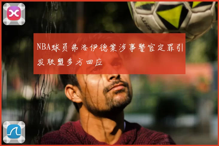 NBA球员弗洛伊德案涉事警官定罪引发联盟多方回应