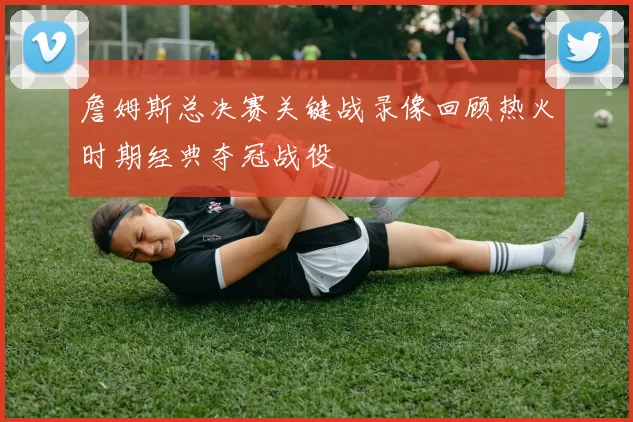 詹姆斯总决赛关键战录像回顾热火时期经典夺冠战役