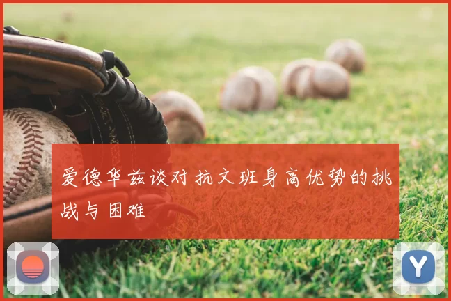 爱德华兹谈对抗文班身高优势的挑战与困难