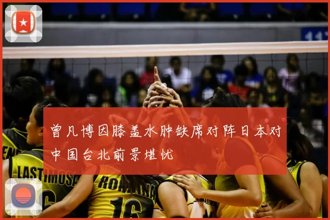 曾凡博因膝盖水肿缺席对阵日本对中国台北前景堪忧
