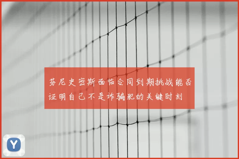 芬尼史密斯面临合同到期挑战能否证明自己不是诈骗犯的关键时刻