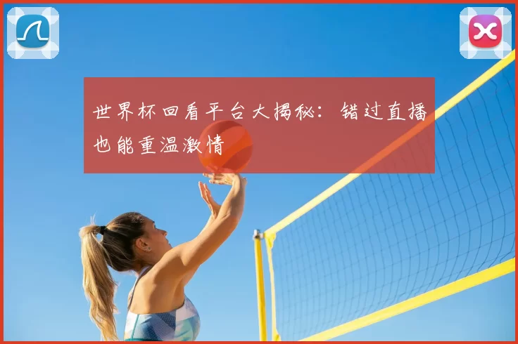 世界杯回看平台大揭秘:错过直播也能重温激情