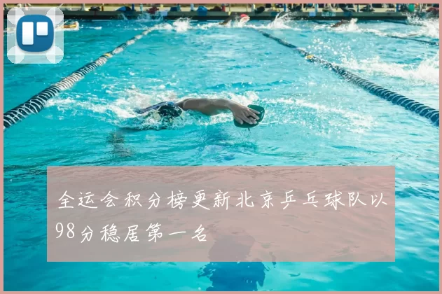 全运会积分榜更新北京乒乓球队以98分稳居第一名