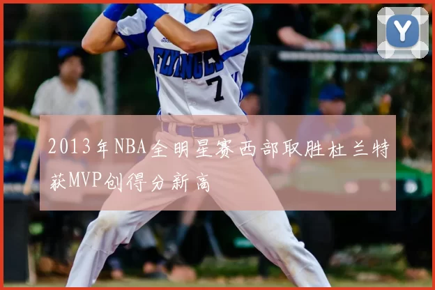 2013年NBA全明星赛西部取胜杜兰特获MVP创得分新高