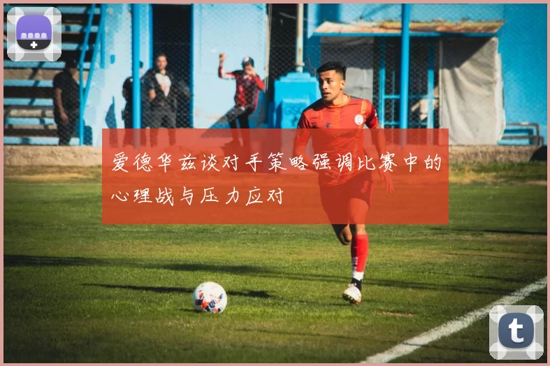 爱德华兹谈对手策略强调比赛中的心理战与压力应对