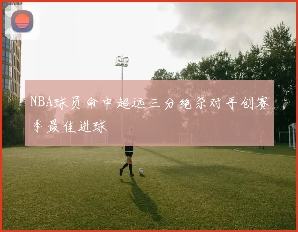 NBA球员命中超远三分绝杀对手创赛季最佳进球