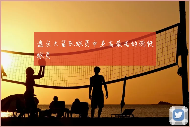 盘点火箭队球员中身高最高的现役球员