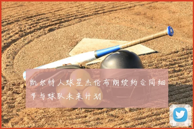 凯尔特人球星杰伦布朗续约合同细节与球队未来计划