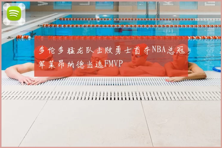多伦多猛龙队击败勇士首夺NBA总冠军莱昂纳德当选FMVP