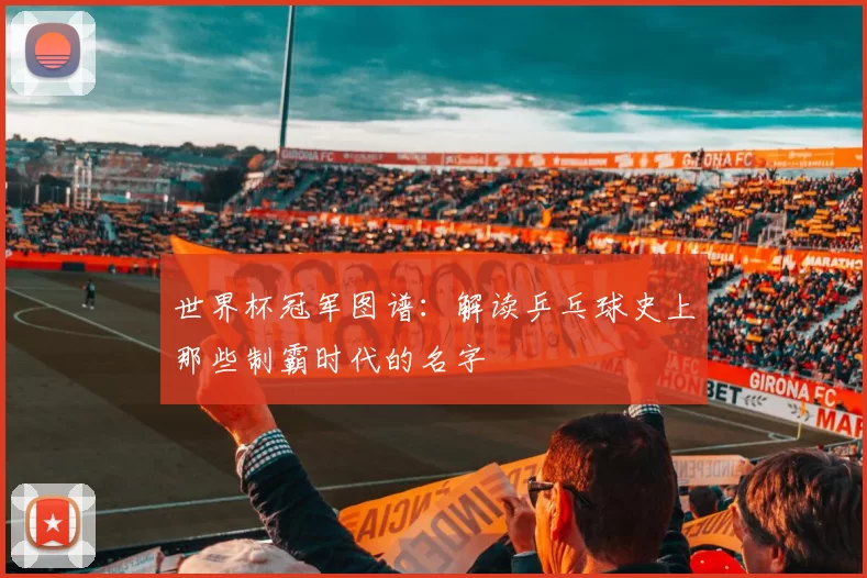 世界杯冠军图谱：解读乒乓球史上那些制霸时代的名字