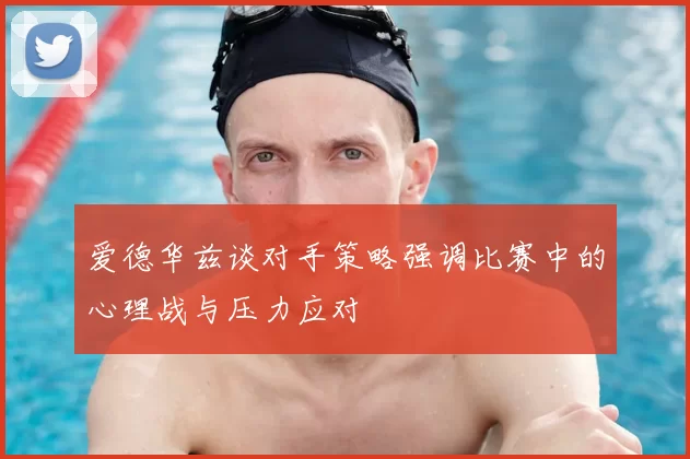 爱德华兹谈对手策略强调比赛中的心理战与压力应对