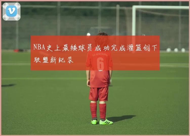 NBA史上最矮球员成功完成灌篮创下联盟新纪录