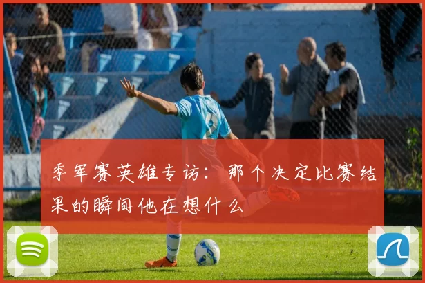 季军赛英雄专访：那个决定比赛结果的瞬间他在想什么