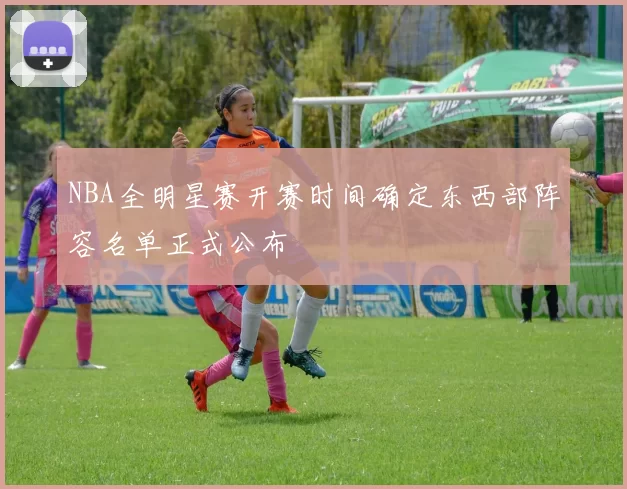 NBA全明星赛开赛时间确定东西部阵容名单正式公布