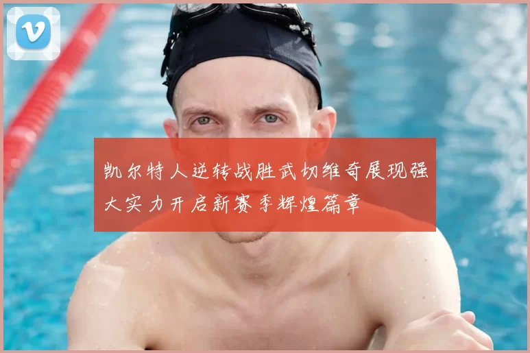 凯尔特人逆转战胜武切维奇展现强大实力开启新赛季辉煌篇章