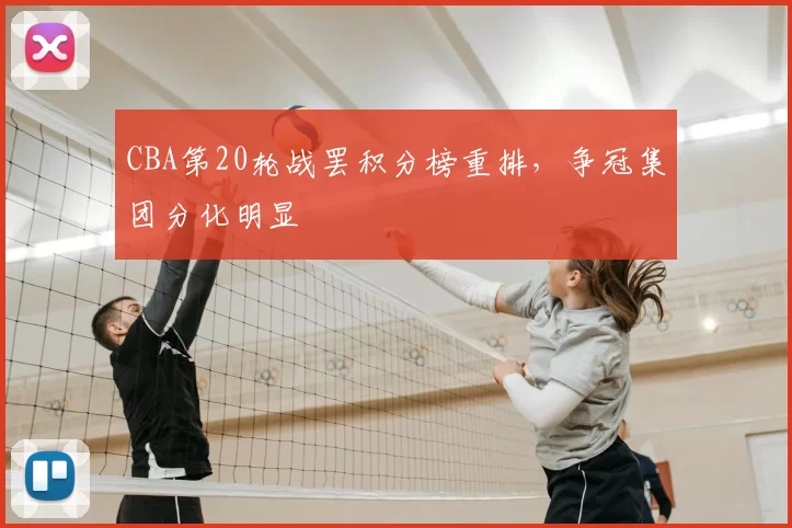 CBA第20轮战罢积分榜重排，争冠集团分化明显
