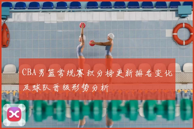 CBA男篮常规赛积分榜更新排名变化及球队晋级形势分析