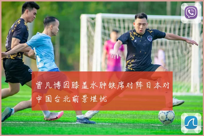 曾凡博因膝盖水肿缺席对阵日本对中国台北前景堪忧